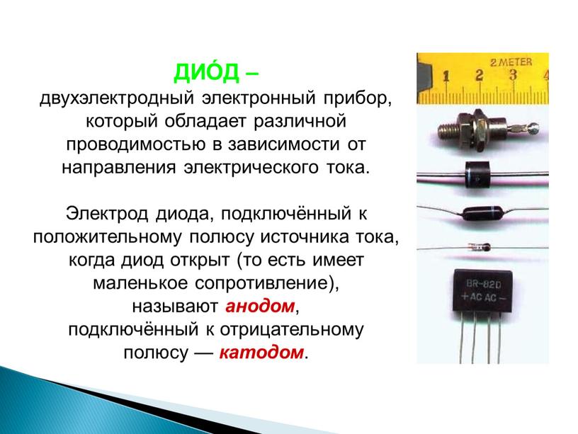 ДИО́Д – двухэлектродный электронный прибор, который обладает различной проводимостью в зависимости от направления электрического тока