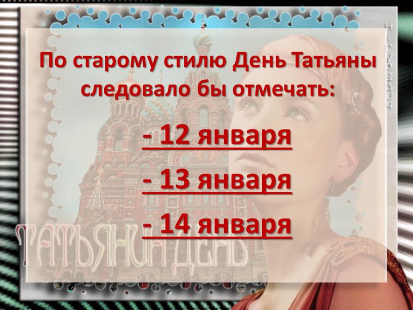 По старому стилю День Татьяны следовало бы отмечать: - 12 января - 13 января - 14 января