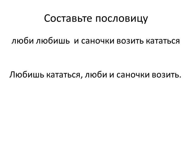 Составьте пословицу люби любишь и саночки возить кататься