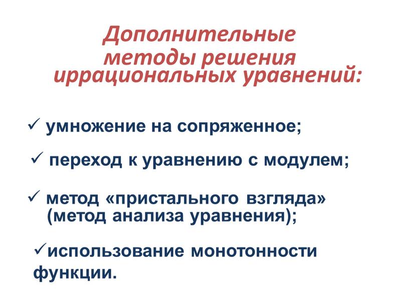 Дополнительные методы решения иррациональных уравнений: умножение на сопряженное; переход к уравнению с модулем; метод «пристального взгляда» (метод анализа уравнения); использование монотонности функции