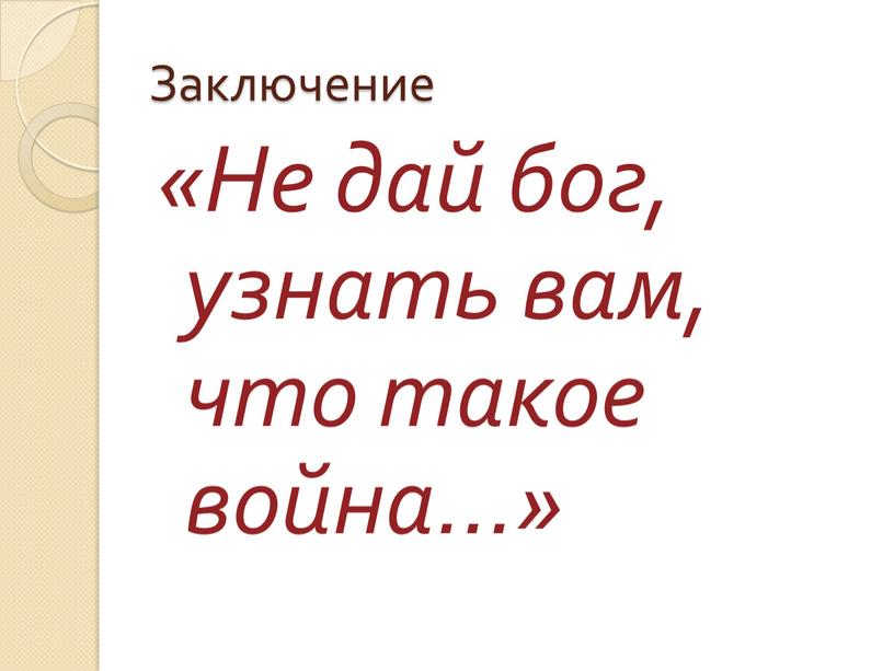 Заключение «Не дай бог, узнать вам, что такое война…»