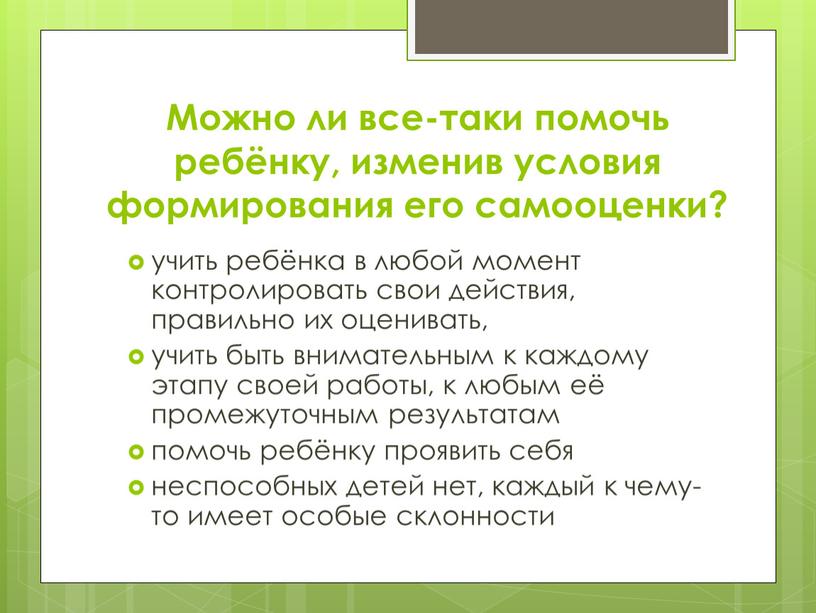 Можно ли все-таки помочь ребёнку, изменив условия формирования его самооценки? учить ребёнка в любой момент контролировать свои действия, правильно их оценивать, учить быть внимательным к…