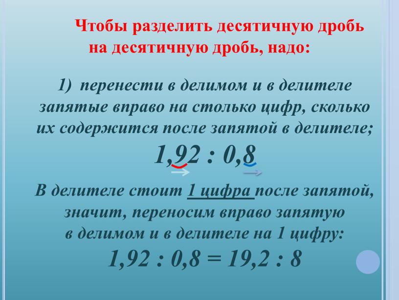 В делителе стоит 1 цифра после запятой, значит, переносим вправо запятую в делимом и в делителе на 1 цифру: 1,92 : 0,8 = 19,2 :…