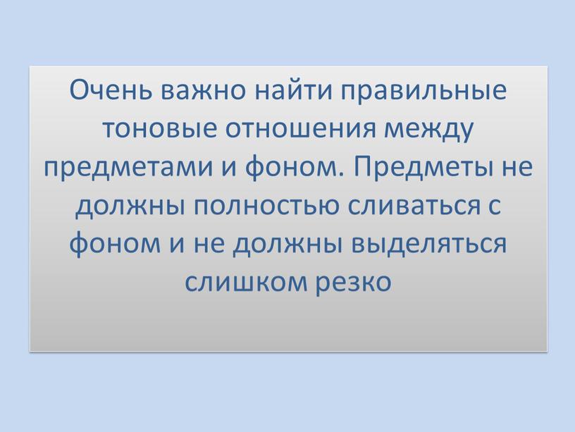 Очень важно найти правильные тоновые отношения между предметами и фоном