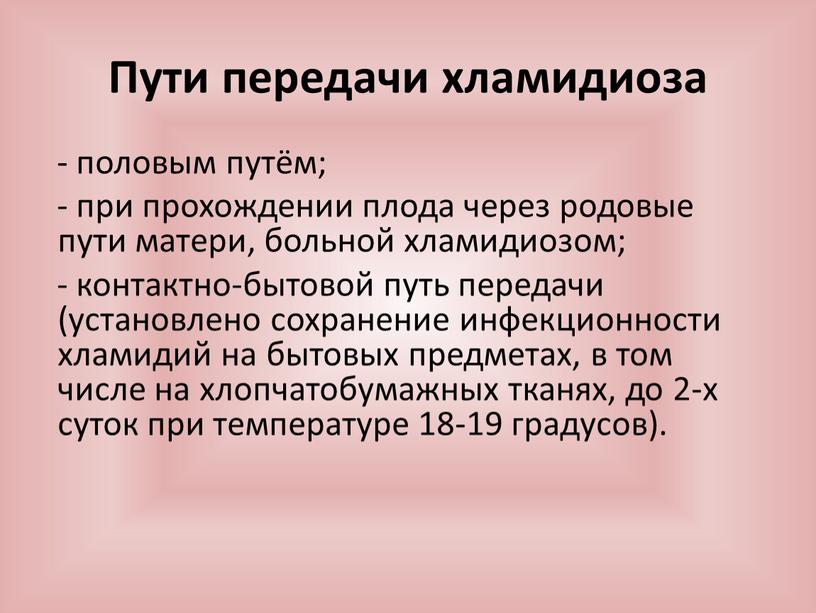 Пути передачи хламидиоза - половым путём; - при прохождении плода через родовые пути матери, больной хламидиозом; - контактно-бытовой путь передачи (установлено сохранение инфекционности хламидий на…