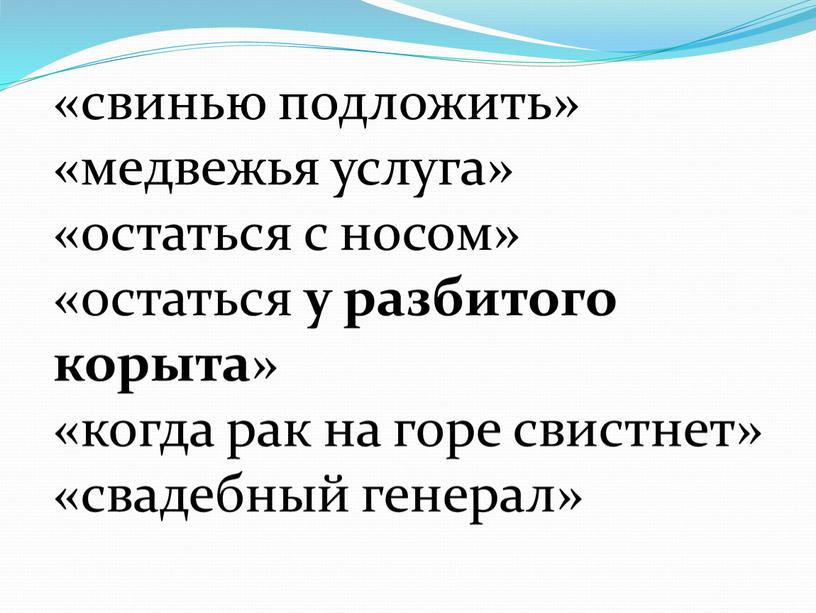 «свинью подложить» «медвежья услуга» «остаться с носом» «остаться у разбитого корыта » «когда рак на горе свистнет» «свадебный генерал»