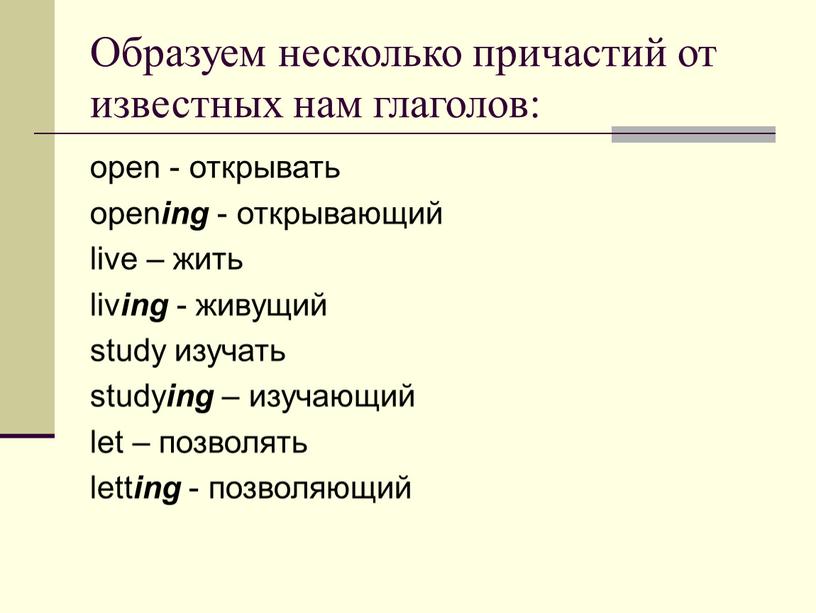 Образуем несколько причастий от известных нам глаголов: open - открывать open ing - открывающий live – жить liv ing - живущий study изучать study ing…