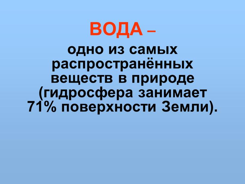 ВОДА – одно из самых распространённых веществ в природе (гидросфера занимает 71% поверхности