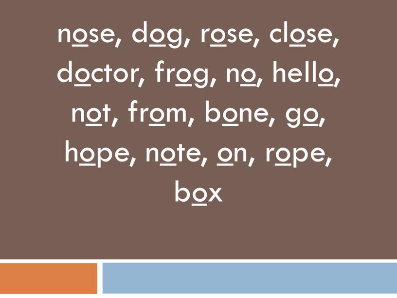 nose, dog, rose, close, doctor, frog, no, hello, not, from, bone, go, hope, note, on, rope, box