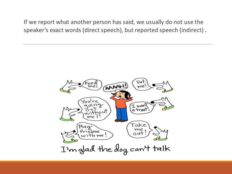 If we report what another person has said, we usually do not use the speaker’s exact words (direct speech), but reported speech (indirect)