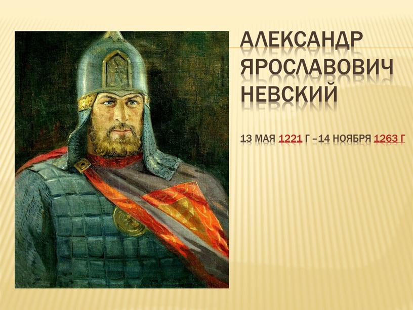 Александр Ярославович невский 13 мая 1221 г –14 ноября 1263 г