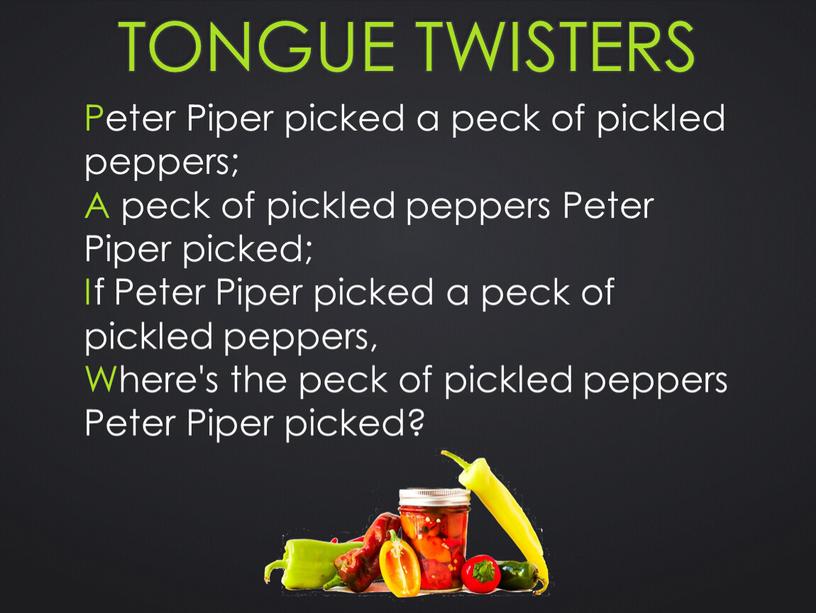 Tongue twisters Peter Piper picked a peck of pickled peppers;