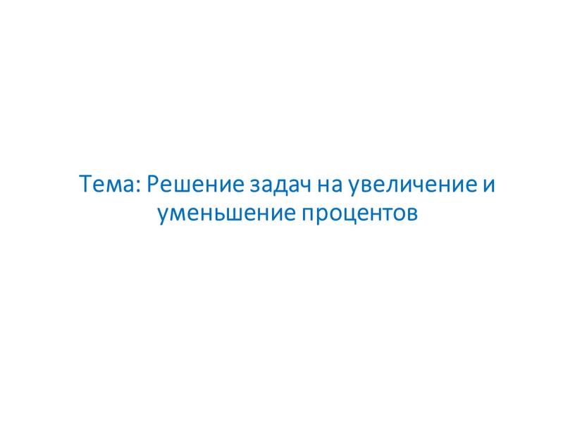 Тема: Решение задач на увеличение и уменьшение процентов