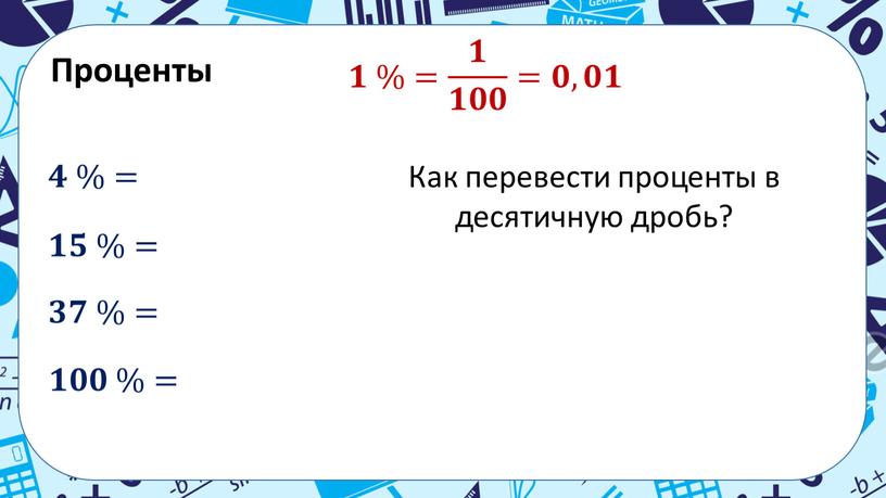 Проценты 𝟏 %= 𝟏 𝟏𝟎𝟎 =𝟎,𝟎𝟏 𝟒 %= 𝟏𝟓 %= 𝟑𝟕 %= 𝟏𝟎𝟎 %=