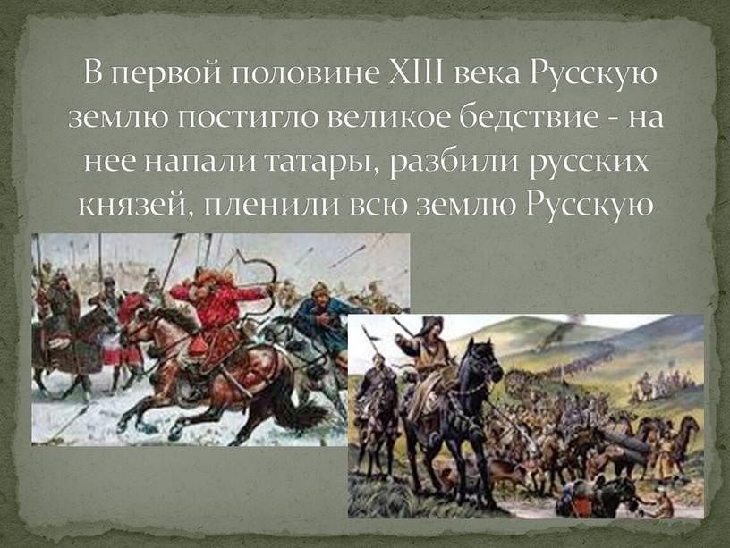 В первой половине ХIII века Русскую землю постигло великое бедствие - на нее напали татары, разбили русских князей, пленили всю землю