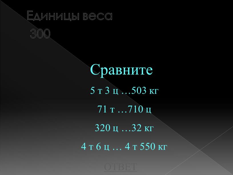 Единицы веса 300 Сравните ОТВЕТ 5 т 3 ц …503 кг 71 т …710 ц 320 ц …32 кг 4 т 6 ц … 4…