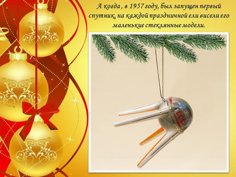 А когда , в 1957 году, был запущен первый спутник, на каждой праздничной ели висели его маленькие стеклянные модели