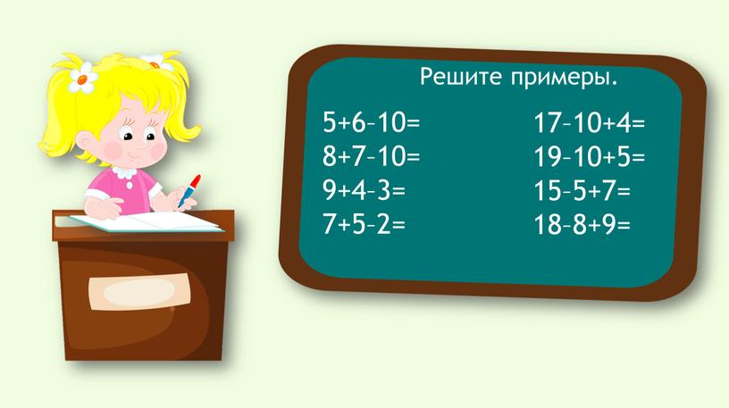 5+6–10= 8+7–10= 9+4–3= 7+5–2= 17–10+4= 19–10+5= 15–5+7= 18–8+9= Решите примеры.