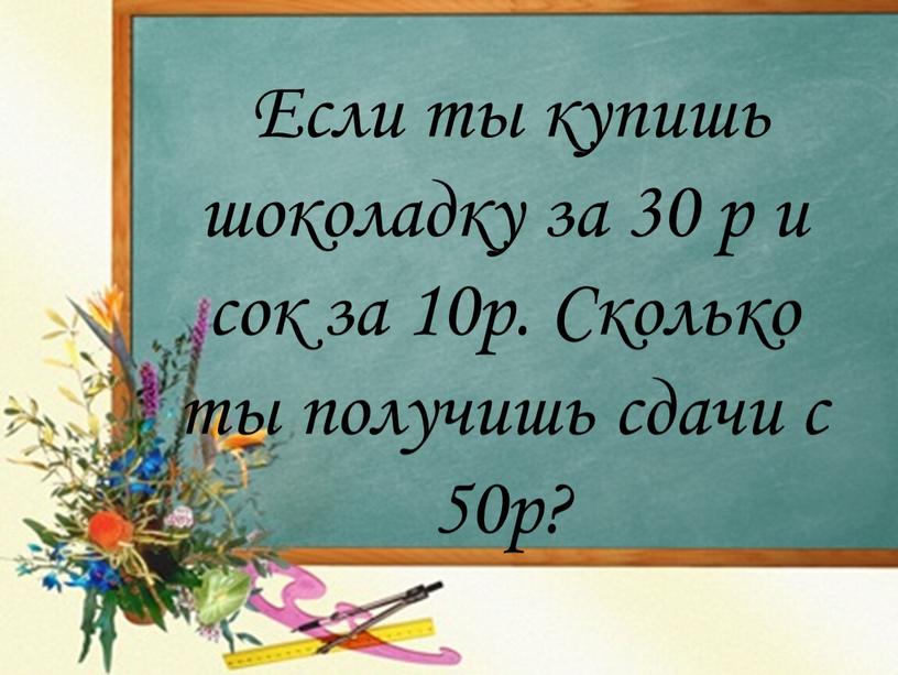 Если ты купишь шоколадку за 30 р и сок за 10р