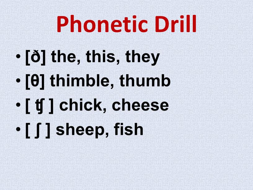 Phonetic Drill [ð] the, this, they [θ] thimble, thumb [ ʧ ] chick, cheese [ ʃ ] sheep, fish