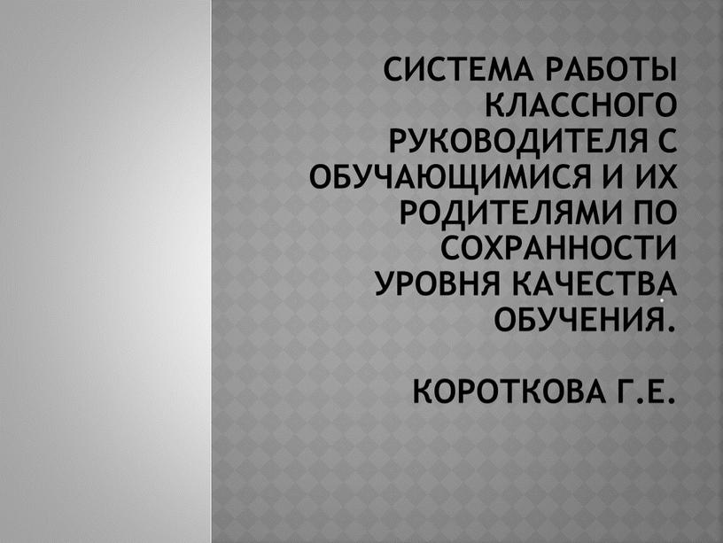 система работы классного руководителя с обучающимися и их родителями по сохранности уровня качества обучения. Короткова Г.Е. .