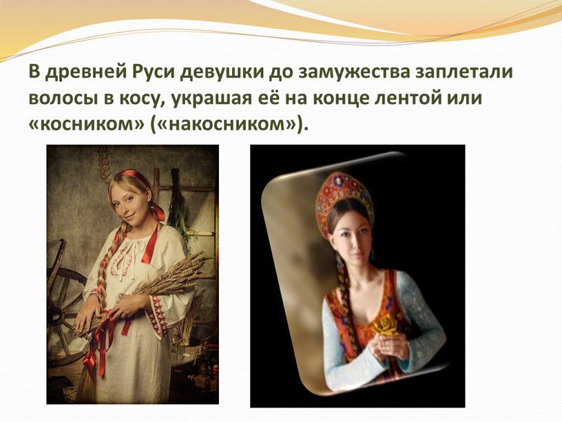 В древней Руси девушки до замужества заплетали волосы в косу, украшая её на конце лентой или «косником» («накосником»)