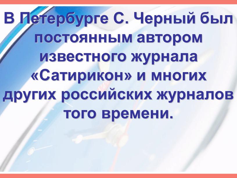 В Петербурге С. Черный был постоянным автором известного журнала «Сатирикон» и многих других российских журналов того времени