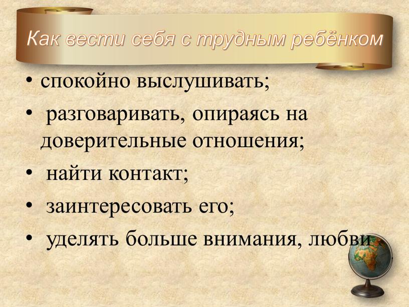 Как вести себя с трудным ребёнком спокойно выслушивать; разговаривать, опираясь на доверительные отношения; найти контакт; заинтересовать его; уделять больше внимания, любви