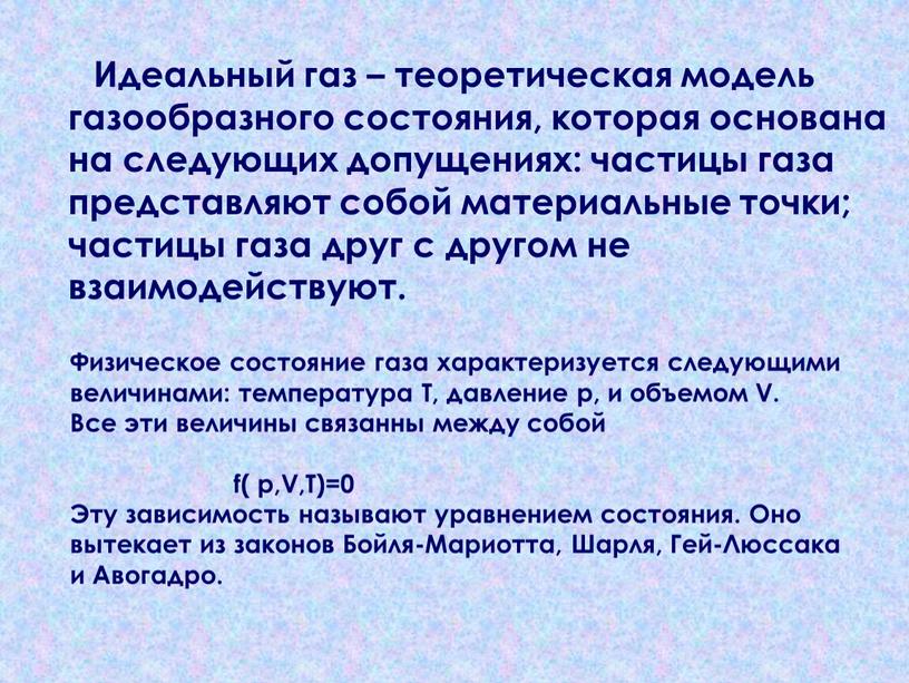 Идеальный газ – теоретическая модель газообразного состояния, которая основана на следующих допущениях: частицы газа представляют собой материальные точки; частицы газа друг с другом не взаимодействуют