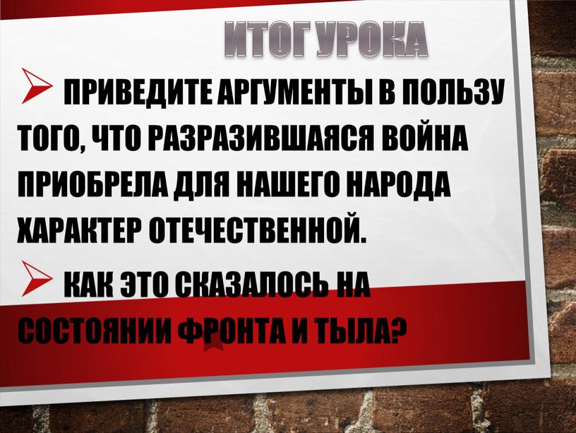 Итог урока Приведите аргументы в пользу того, что разразившаяся война приобрела для нашего народа характер