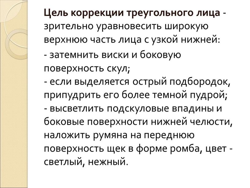 Цель коррекции треугольного лица - зрительно уравновесить широкую верхнюю часть лица с узкой нижней: - затемнить виски и боковую поверхность скул; - если выделяется острый…