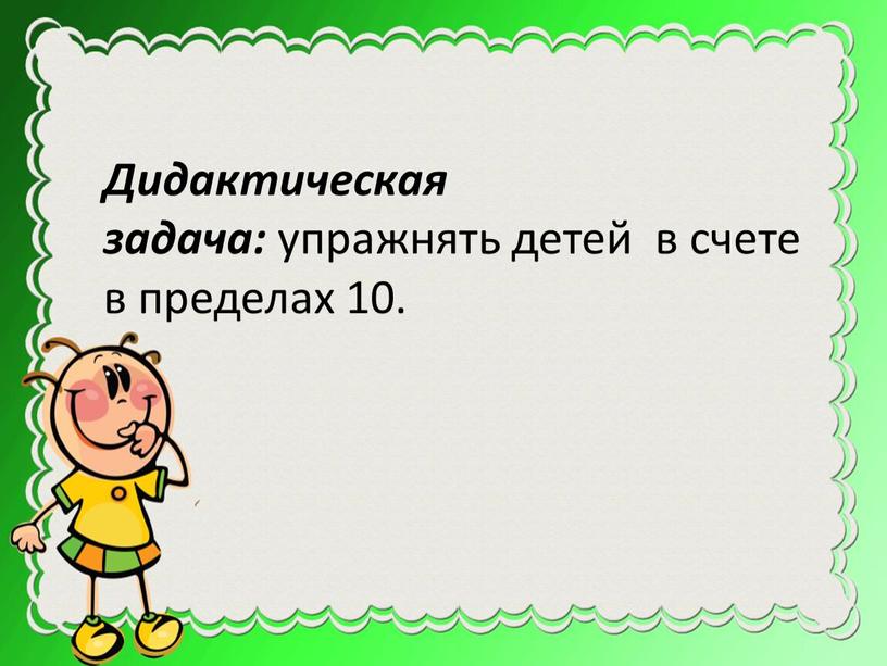 Дидактическая задача: упражнять детей в счете в пределах 10