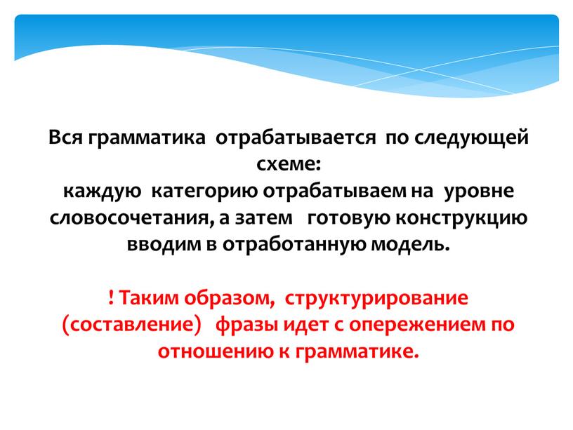 Вся грамматика отрабатывается по следующей схеме: каждую категорию отрабатываем на уровне словосочетания, а затем готовую конструкцию вводим в отработанную модель