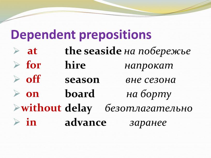 Dependent prepositions at for off on without in the seaside на побережье hire напрокат season вне сезона board на борту delay безотлагательно advance заранее