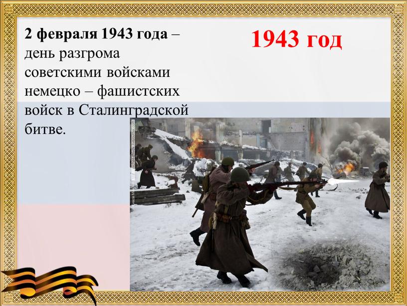 1943 год 2 февраля 1943 года – день разгрома советскими войсками немецко – фашистских войск в Сталинградской битве.