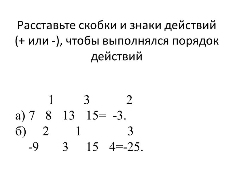 Расставьте скобки и знаки действий (+ или -), чтобы выполнялся порядок действий 1 3 2 а) 7 8 13 15= -3