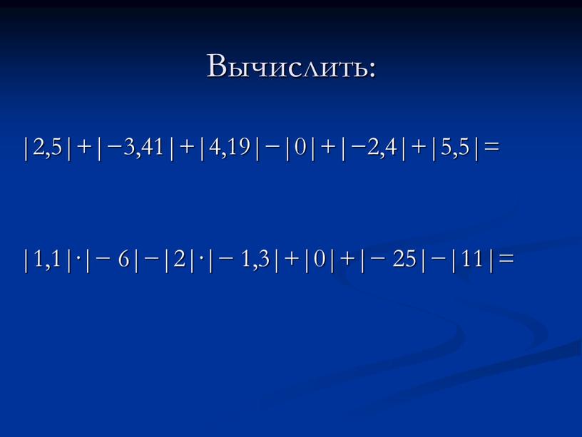 Вычислить: |2,5|+|−3,41|+|4,19|−|0|+|−2,4|+|5,5|= |1,1|·|− 6|−|2|·|− 1,3|+|0|+|− 25|−|11|=