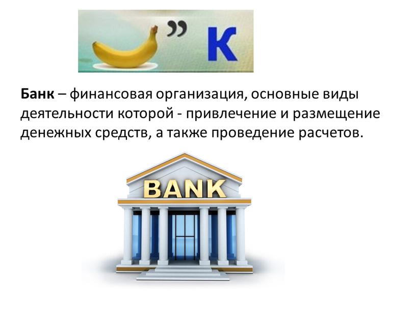 Банк – финансовая организация, основные виды деятельности которой - привлечение и размещение денежных средств, а также проведение расчетов