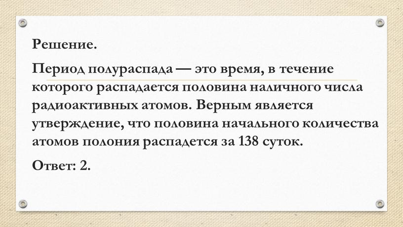 Решение. Период полураспада — это время, в течение которого распадается половина наличного числа радиоактивных атомов