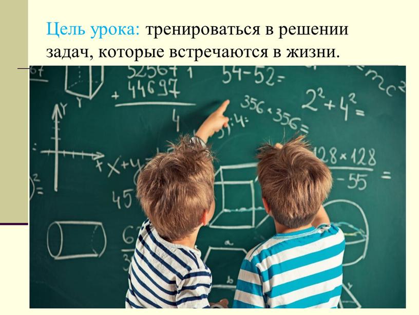 Цель урока: тренироваться в решении задач, которые встречаются в жизни