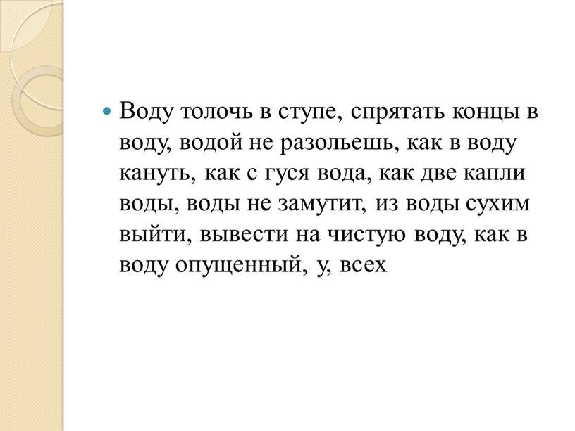 Воду толочь в ступе, спрятать концы в воду, водой не разольешь, как в воду кануть, как с гуся вода, как две капли воды, воды не…