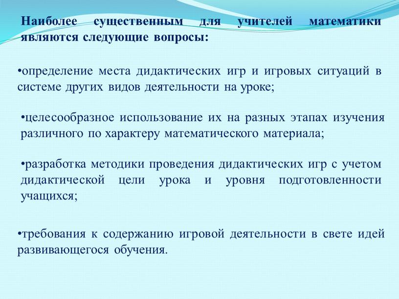 Наиболее существенным для учителей математики являются следующие вопросы: определение места дидактических игр и игровых ситуаций в системе других видов деятельности на уроке; целесообразное использование их…