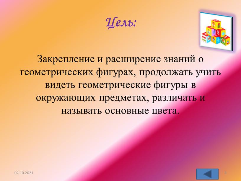 Цель: Закрепление и расширение знаний о геометрических фигурах, продолжать учить видеть геометрические фигуры в окружающих предметах, различать и называть основные цвета