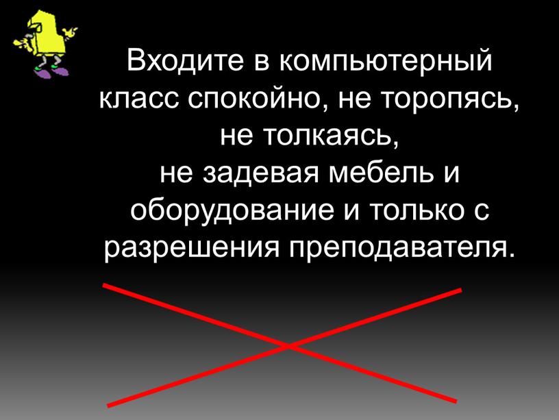 Входите в компьютерный класс спокойно, не торопясь, не толкаясь, не задевая мебель и оборудование и только с разрешения преподавателя