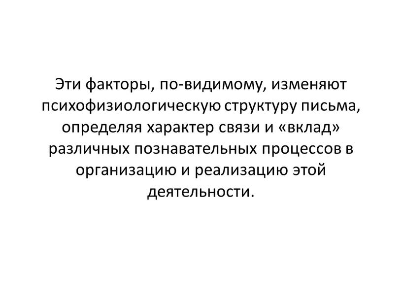 Эти факторы, по-видимому, изменяют психофизиологическую структуру письма, определяя характер связи и «вклад» различных познавательных процессов в организацию и реализацию этой деятельности