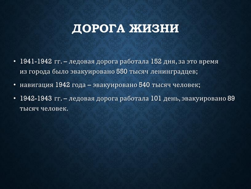 Дорога жизни 1941-1942 гг. – ледовая дорога работала 152 дня, за это время из города было эвакуировано 550 тысяч ленинградцев; навигация 1942 года – эвакуировано…