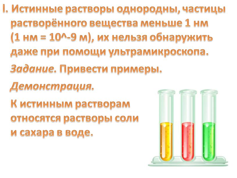 Истинные растворы однородны, частицы растворённого вещества меньше 1 нм (1 нм = 10^-9 м), их нельзя обнаружить даже при помощи ультрамикроскопа