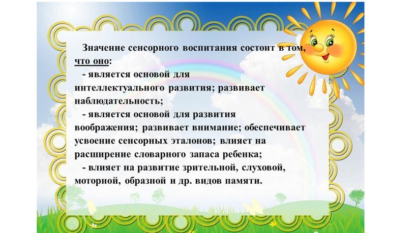 Значение сенсорного воспитания состоит в том, что оно: - является основой для интеллектуального развития; развивает наблюдательность; - является основой для развития воображения; развивает внимание; обеспечивает…