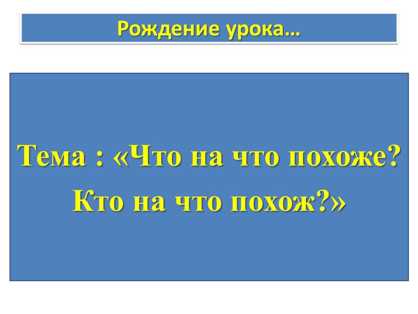 Рождение урока… Тема : «Что на что похоже?