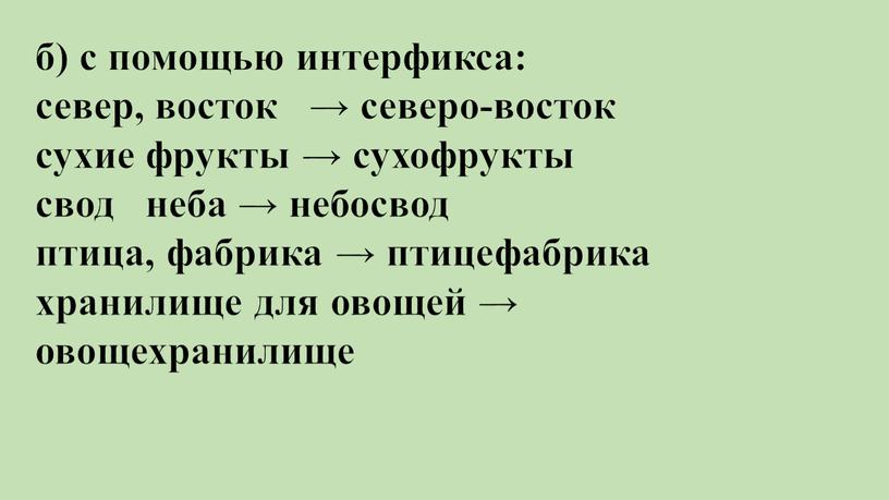 б) с помощью интерфикса: север, восток → северо-восток сухие фрукты → сухофрукты свод неба → небосвод птица, фабрика → птицефабрика хранилище для овощей → овощехранилище